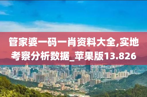 管家婆一码一肖资料大全,实地考察分析数据_苹果版13.826