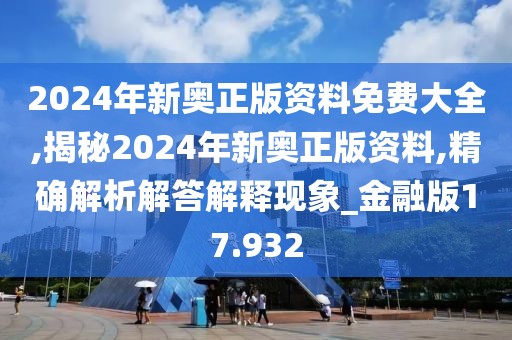 2024年新奥正版资料免费大全,揭秘2024年新奥正版资料,精确解析解答解释现象_金融版17.932