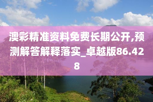 澳彩精准资料免费长期公开,预测解答解释落实_卓越版86.428