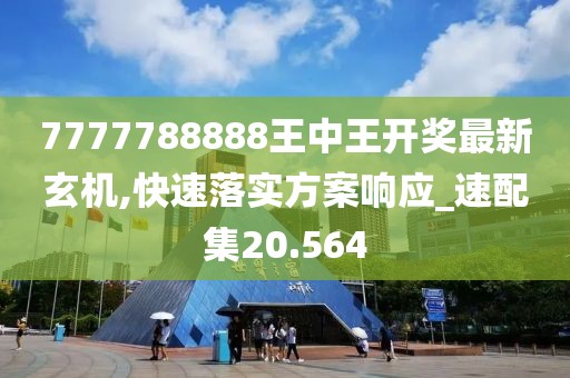 7777788888王中王开奖最新玄机,快速落实方案响应_速配集20.564