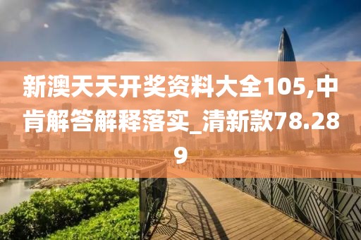 新澳天天开奖资料大全105,中肯解答解释落实_清新款78.289