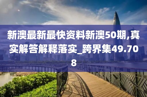 新澳最新最快资料新澳50期,真实解答解释落实_跨界集49.708