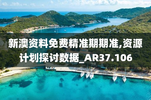 新澳资料免费精准期期准,资源计划探讨数据_AR37.106