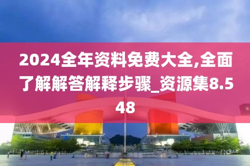 2024全年资料免费大全,全面了解解答解释步骤_资源集8.548