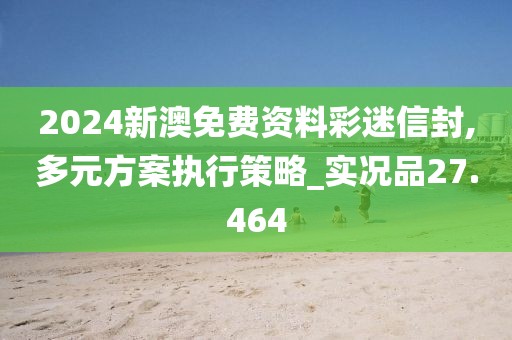 2024新澳免费资料彩迷信封,多元方案执行策略_实况品27.464