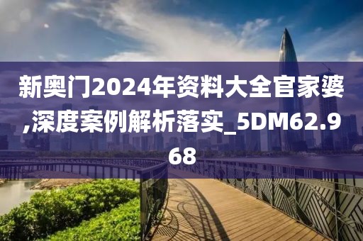 新奥门2024年资料大全官家婆,深度案例解析落实_5DM62.968