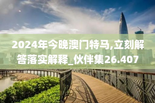 2024年今晚澳门特马,立刻解答落实解释_伙伴集26.407