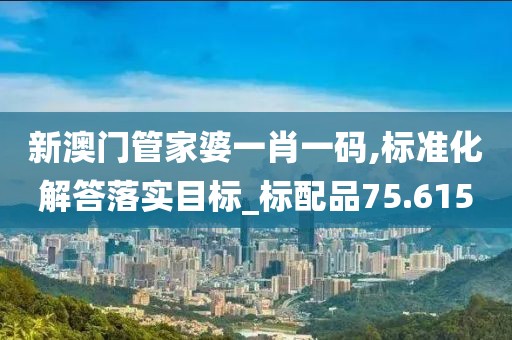 新澳门管家婆一肖一码,标准化解答落实目标_标配品75.615