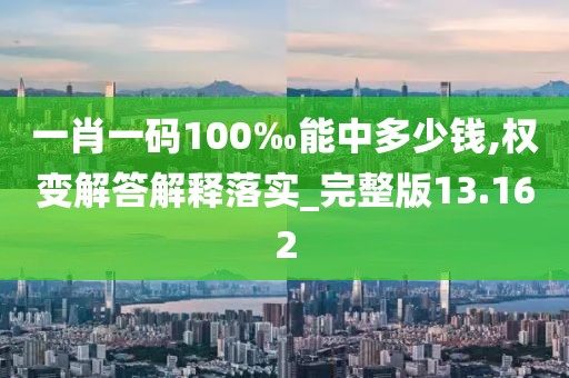 一肖一码100‰能中多少钱,权变解答解释落实_完整版13.162