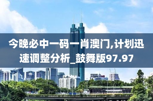 今晚必中一码一肖澳门,计划迅速调整分析_鼓舞版97.97