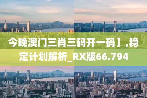 今晚澳门三肖三码开一码】,稳定计划解析_RX版66.794