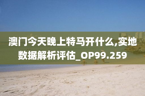 澳门今天晚上特马开什么,实地数据解析评估_OP99.259