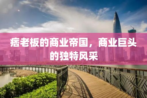 痞老板的商业帝国，商业巨头的独特风采