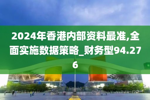 2024年香港内部资料最准,全面实施数据策略_财务型94.276