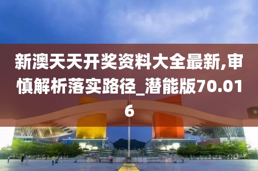 新澳天天开奖资料大全最新,审慎解析落实路径_潜能版70.016