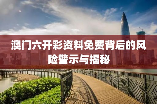 澳门六开彩资料免费背后的风险警示与揭秘
