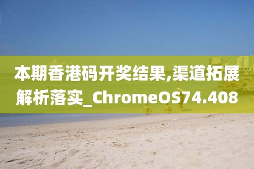 本期香港码开奖结果,渠道拓展解析落实_ChromeOS74.408