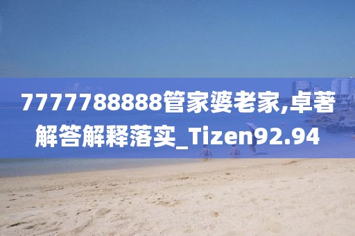 7777788888管家婆老家,卓著解答解释落实_Tizen92.94