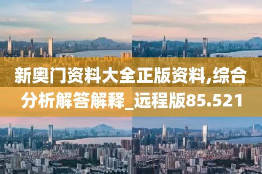 新奥门资料大全正版资料,综合分析解答解释_远程版85.521