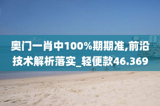 奥门一肖中100%期期准,前沿技术解析落实_轻便款46.369