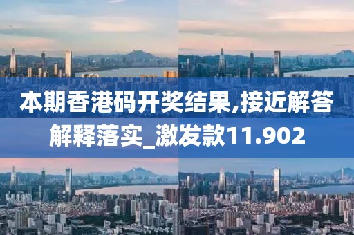 本期香港码开奖结果,接近解答解释落实_激发款11.902