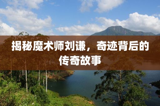 揭秘魔术师刘谦，奇迹背后的传奇故事