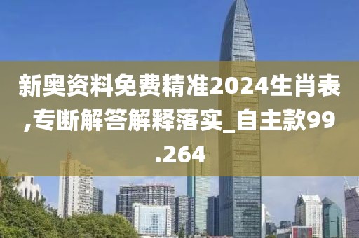 新奥资料免费精准2024生肖表,专断解答解释落实_自主款99.264