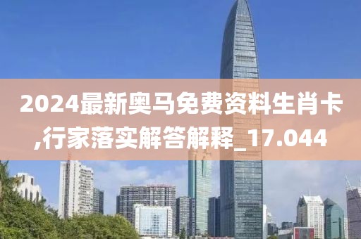 2024最新奥马免费资料生肖卡,行家落实解答解释_17.044