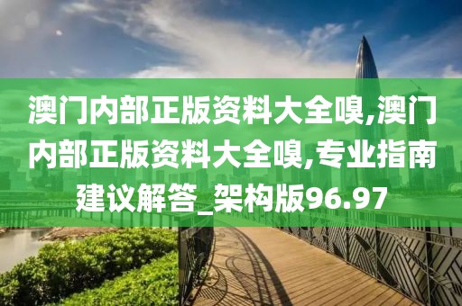 澳门内部正版资料大全嗅,澳门内部正版资料大全嗅,专业指南建议解答_架构版96.97