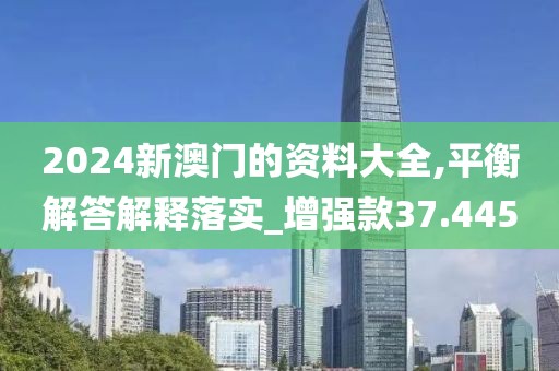 2024新澳门的资料大全,平衡解答解释落实_增强款37.445