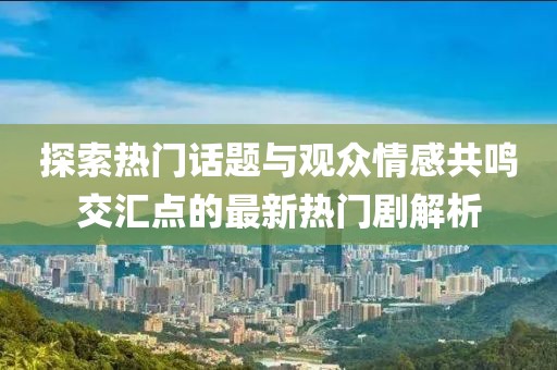 探索热门话题与观众情感共鸣交汇点的最新热门剧解析
