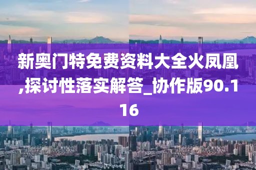 新奥门特免费资料大全火凤凰,探讨性落实解答_协作版90.116