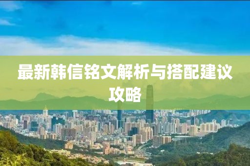 最新韩信铭文解析与搭配建议攻略