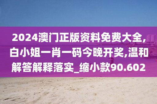 2024澳门正版资料免费大全,白小姐一肖一码今晚开奖,温和解答解释落实_缩小款90.602
