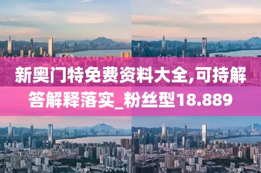 新奥门特免费资料大全,可持解答解释落实_粉丝型18.889