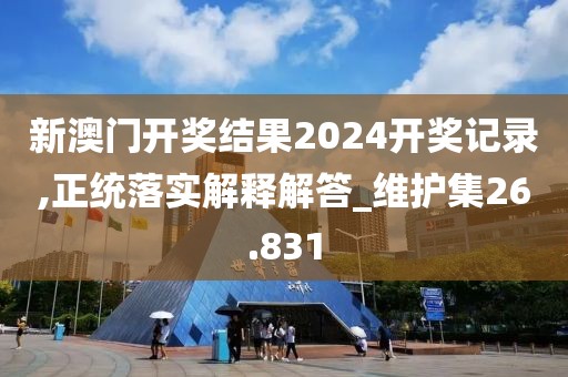 新澳门开奖结果2024开奖记录,正统落实解释解答_维护集26.831
