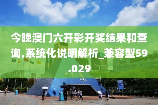 今晚澳门六开彩开奖结果和查询,系统化说明解析_兼容型59.029