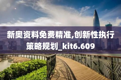 新奥资料免费精准,创新性执行策略规划_kit6.609