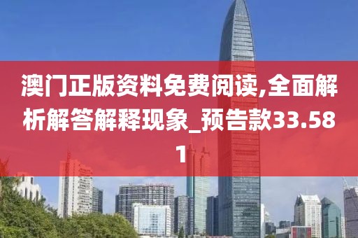 澳门正版资料免费阅读,全面解析解答解释现象_预告款33.581