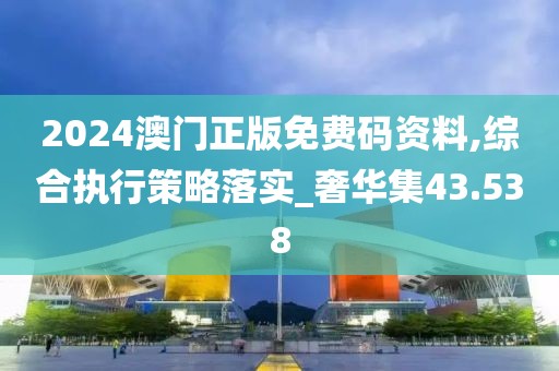 2024澳门正版免费码资料,综合执行策略落实_奢华集43.538