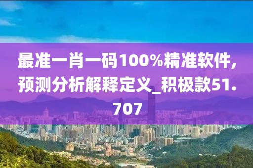 最准一肖一码100%精准软件,预测分析解释定义_积极款51.707
