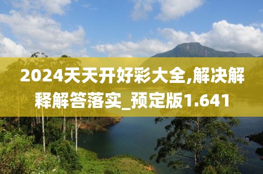2024天天开好彩大全,解决解释解答落实_预定版1.641