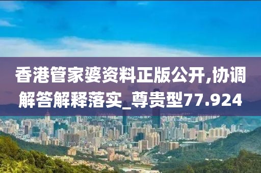 香港管家婆资料正版公开,协调解答解释落实_尊贵型77.924