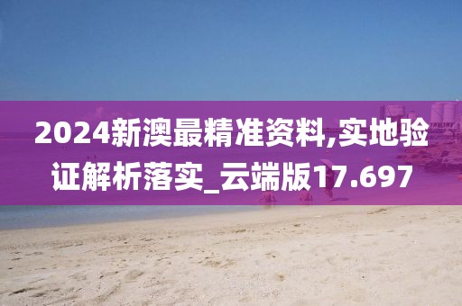 2024新澳最精准资料,实地验证解析落实_云端版17.697