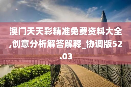澳门天天彩精准免费资料大全,创意分析解答解释_协调版52.03