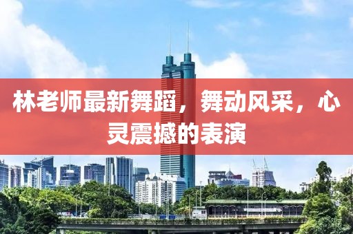 林老师最新舞蹈，舞动风采，心灵震撼的表演