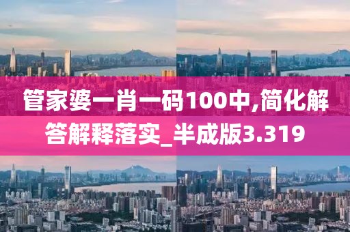 管家婆一肖一码100中,简化解答解释落实_半成版3.319
