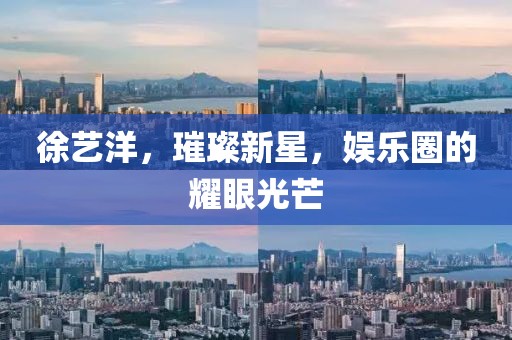 徐艺洋，璀璨新星，娱乐圈的耀眼光芒