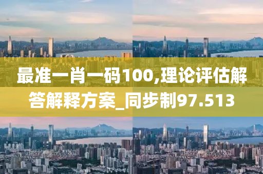 最准一肖一码100,理论评估解答解释方案_同步制97.513