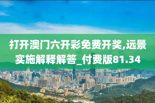 打开澳门六开彩免费开奖,远景实施解释解答_付费版81.34